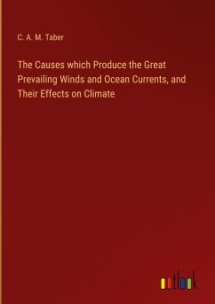 The Causes which Produce the Great Prevailing Winds and Ocean Currents, and Their Effects on Climate - Taber, C. A. M.