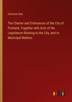 The Charter and Ordinances of the City of Portland, Together with Acts of the Legislature Relating to the City, and to Municipal Matters - Hale, Clarence