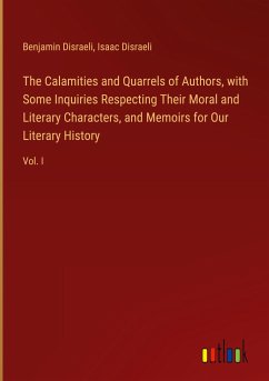 The Calamities and Quarrels of Authors, with Some Inquiries Respecting Their Moral and Literary Characters, and Memoirs for Our Literary History - Disraeli, Benjamin; Disraeli, Isaac