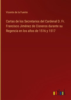 Cartas de los Secretarios del Cardenal D. Fr. Francisco Jiménez de Cisneros durante su Regencia en los años de 1516 y 1517