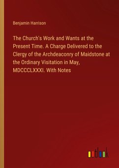 The Church's Work and Wants at the Present Time. A Charge Delivered to the Clergy of the Archdeaconry of Maidstone at the Ordinary Visitation in May, MDCCCLXXXI. With Notes - Harrison, Benjamin