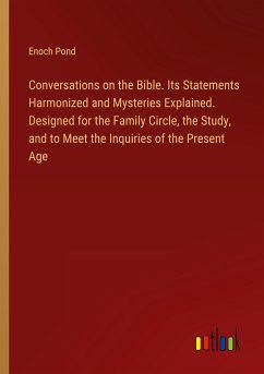 Conversations on the Bible. Its Statements Harmonized and Mysteries Explained. Designed for the Family Circle, the Study, and to Meet the Inquiries of the Present Age - Pond, Enoch