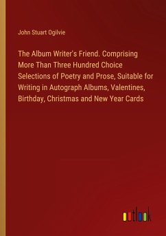 The Album Writer's Friend. Comprising More Than Three Hundred Choice Selections of Poetry and Prose, Suitable for Writing in Autograph Albums, Valentines, Birthday, Christmas and New Year Cards