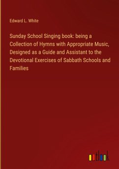 Sunday School Singing book: being a Collection of Hymns with Appropriate Music, Designed as a Guide and Assistant to the Devotional Exercises of Sabbath Schools and Families - White, Edward L.