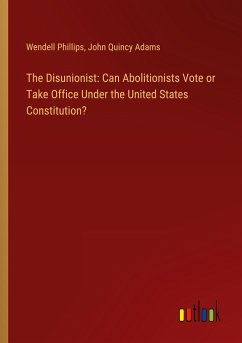 The Disunionist: Can Abolitionists Vote or Take Office Under the United States Constitution? - Phillips, Wendell; Adams, John Quincy