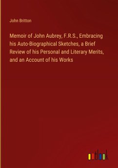Memoir of John Aubrey, F.R.S., Embracing his Auto-Biographical Sketches, a Brief Review of his Personal and Literary Merits, and an Account of his Works - Britton, John