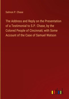 The Address and Reply on the Presentation of a Testimonial to S.P. Chase, by the Colored People of Cincinnati; with Some Account of the Case of Samuel Watson