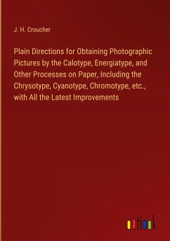 Plain Directions for Obtaining Photographic Pictures by the Calotype, Energiatype, and Other Processes on Paper, Including the Chrysotype, Cyanotype, Chromotype, etc., with All the Latest Improvements - Croucher, J. H.