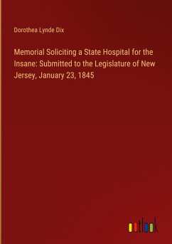Memorial Soliciting a State Hospital for the Insane: Submitted to the Legislature of New Jersey, January 23, 1845 - Dix, Dorothea Lynde
