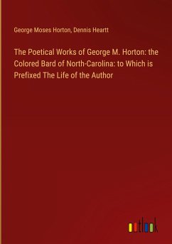 The Poetical Works of George M. Horton: the Colored Bard of North-Carolina: to Which is Prefixed The Life of the Author