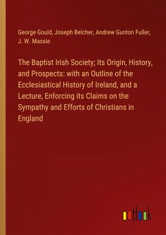 The Baptist Irish Society; Its Origin, History, and Prospects: with an Outline of the Ecclesiastical History of Ireland, and a Lecture, Enforcing its Claims on the Sympathy and Efforts of Christians in England