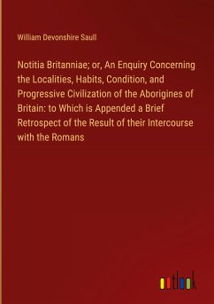 Notitia Britanniae; or, An Enquiry Concerning the Localities, Habits, Condition, and Progressive Civilization of the Aborigines of Britain: to Which is Appended a Brief Retrospect of the Result of their Intercourse with the Romans - Saull, William Devonshire