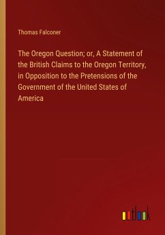 The Oregon Question; or, A Statement of the British Claims to the Oregon Territory, in Opposition to the Pretensions of the Government of the United States of America - Falconer, Thomas