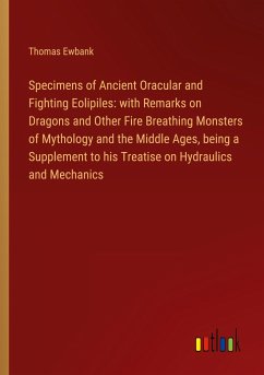Specimens of Ancient Oracular and Fighting Eolipiles: with Remarks on Dragons and Other Fire Breathing Monsters of Mythology and the Middle Ages, being a Supplement to his Treatise on Hydraulics and Mechanics - Ewbank, Thomas
