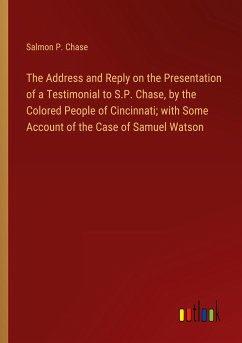 The Address and Reply on the Presentation of a Testimonial to S.P. Chase, by the Colored People of Cincinnati; with Some Account of the Case of Samuel Watson - Chase, Salmon P.