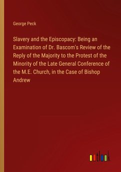 Slavery and the Episcopacy: Being an Examination of Dr. Bascom's Review of the Reply of the Majority to the Protest of the Minority of the Late General Conference of the M.E. Church, in the Case of Bishop Andrew