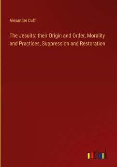 The Jesuits: their Origin and Order, Morality and Practices, Suppression and Restoration - Duff, Alexander