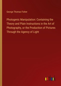 Photogenic Manipulation: Containing the Theory and Plain Instructions in the Art of Photography, or the Production of Pictures Through the Agency of Light