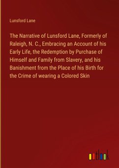 The Narrative of Lunsford Lane, Formerly of Raleigh, N. C., Embracing an Account of his Early Life, the Redemption by Purchase of Himself and Family from Slavery, and his Banishment from the Place of his Birth for the Crime of wearing a Colored Skin