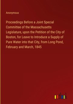 Proceedings Before a Joint Special Committee of the Massachusetts Legislature, upon the Petition of the City of Boston, for Leave to Introduce a Supply of Pure Water into that City, from Long Pond, February and March, 1845 - Anonymous