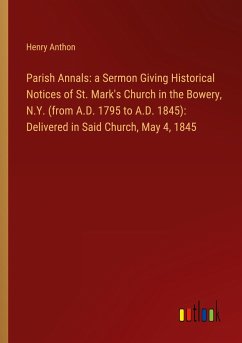 Parish Annals: a Sermon Giving Historical Notices of St. Mark's Church in the Bowery, N.Y. (from A.D. 1795 to A.D. 1845): Delivered in Said Church, May 4, 1845