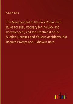The Management of the Sick Room: with Rules for Diet, Cookery for the Sick and Convalescent, and the Treatment of the Sudden Illnesses and Various Accidents that Require Prompt and Judicious Care - Anonymous