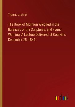 The Book of Mormon Weighed in the Balances of the Scriptures, and Found Wanting: A Lecture Delivered at Coalville, December 25, 1844 - Jackson, Thomas