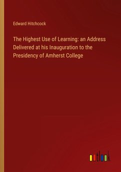 The Highest Use of Learning: an Address Delivered at his Inauguration to the Presidency of Amherst College