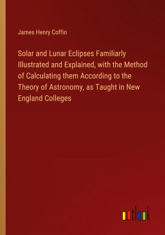 Solar and Lunar Eclipses Familiarly Illustrated and Explained, with the Method of Calculating them According to the Theory of Astronomy, as Taught in New England Colleges