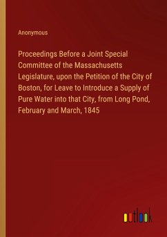 Proceedings Before a Joint Special Committee of the Massachusetts Legislature, upon the Petition of the City of Boston, for Leave to Introduce a Supply of Pure Water into that City, from Long Pond, February and March, 1845 - Anonymous