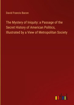 The Mystery of Iniquity: a Passage of the Secret History of American Politics, Illustrated by a View of Metropolitan Society - Bacon, David Francis