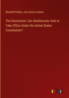 The Disunionist: Can Abolitionists Vote or Take Office Under the United States Constitution? - Phillips, Wendell; Adams, John Quincy