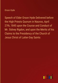 Speech of Elder Orson Hyde Delivered before the High Priests Quorum in Nauvoo, April 27th, 1845 upon the Course and Conduct of Mr. Sidney Rigdon, and upon the Merits of his Claims to the Presidency of the Church of Jesus Christ of Latter-Day Saints