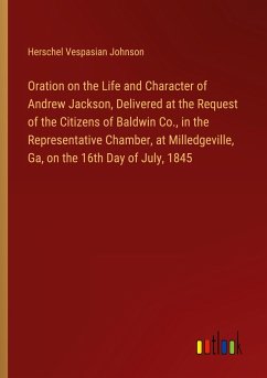 Oration on the Life and Character of Andrew Jackson, Delivered at the Request of the Citizens of Baldwin Co., in the Representative Chamber, at Milledgeville, Ga, on the 16th Day of July, 1845