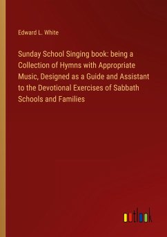 Sunday School Singing book: being a Collection of Hymns with Appropriate Music, Designed as a Guide and Assistant to the Devotional Exercises of Sabbath Schools and Families - White, Edward L.