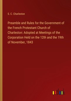 Preamble and Rules for the Government of the French Protestant Church of Charleston: Adopted at Meetings of the Corporation Held on the 12th and the 19th of November, 1843 - Charleston, S. C.