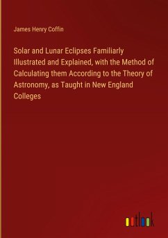 Solar and Lunar Eclipses Familiarly Illustrated and Explained, with the Method of Calculating them According to the Theory of Astronomy, as Taught in New England Colleges