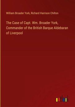 The Case of Capt. Wm. Broader York, Commander of the British Barque Aldebaran of Liverpool