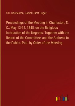 Proceedings of the Meeting in Charleston, S. C., May 13-15, 1845, on the Religious Instruction of the Negroes, Together with the Report of the Committee, and the Address to the Public. Pub. by Order of the Meeting