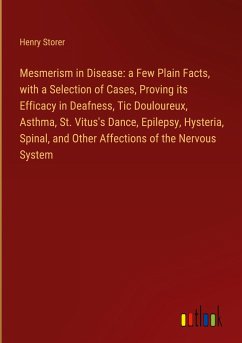 Mesmerism in Disease: a Few Plain Facts, with a Selection of Cases, Proving its Efficacy in Deafness, Tic Douloureux, Asthma, St. Vitus's Dance, Epilepsy, Hysteria, Spinal, and Other Affections of the Nervous System
