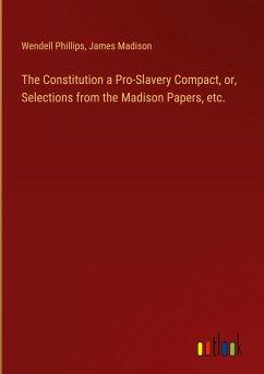 The Constitution a Pro-Slavery Compact, or, Selections from the Madison Papers, etc. - Phillips, Wendell; Madison, James