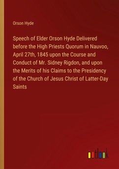 Speech of Elder Orson Hyde Delivered before the High Priests Quorum in Nauvoo, April 27th, 1845 upon the Course and Conduct of Mr. Sidney Rigdon, and upon the Merits of his Claims to the Presidency of the Church of Jesus Christ of Latter-Day Saints