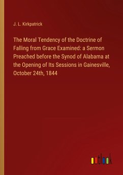 The Moral Tendency of the Doctrine of Falling from Grace Examined: a Sermon Preached before the Synod of Alabama at the Opening of Its Sessions in Gainesville, October 24th, 1844