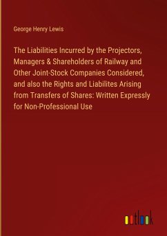 The Liabilities Incurred by the Projectors, Managers & Shareholders of Railway and Other Joint-Stock Companies Considered, and also the Rights and Liabilites Arising from Transfers of Shares: Written Expressly for Non-Professional Use
