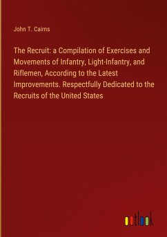 The Recruit: a Compilation of Exercises and Movements of Infantry, Light-Infantry, and Riflemen, According to the Latest Improvements. Respectfully Dedicated to the Recruits of the United States
