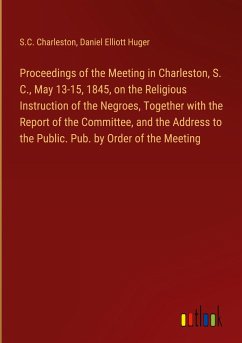 Proceedings of the Meeting in Charleston, S. C., May 13-15, 1845, on the Religious Instruction of the Negroes, Together with the Report of the Committee, and the Address to the Public. Pub. by Order of the Meeting - Charleston, S. C.; Huger, Daniel Elliott