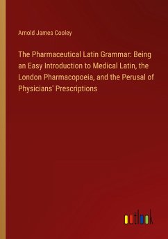The Pharmaceutical Latin Grammar: Being an Easy Introduction to Medical Latin, the London Pharmacopoeia, and the Perusal of Physicians' Prescriptions - Cooley, Arnold James