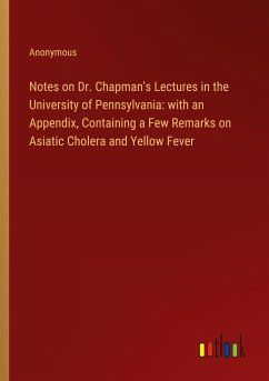 Notes on Dr. Chapman's Lectures in the University of Pennsylvania: with an Appendix, Containing a Few Remarks on Asiatic Cholera and Yellow Fever
