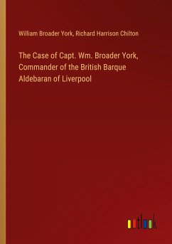 The Case of Capt. Wm. Broader York, Commander of the British Barque Aldebaran of Liverpool
