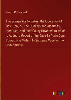 The Conspiracy to Defeat the Liberation of Gov. Dorr, or, The Hunkers and Algerines Identified, and their Policy Unveiled: to which is Added, a Report of the Case Ex Parte Dorr: Comprising Motion to Supreme Court of the United States - Treadwell, Francis C.